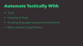 Automate Tactically With
• Tools
• Chaining of Tools
• Scripting languages using tools and libraries
• @Test method using libraries
 