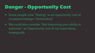 Danger - Opportunity Cost
• Some people view "Testing" as an opportunity cost of
increased strategic "Automating"
• We could also consider "Not improving your ability to
automate" an Opportunity cost of not automating
strategically
 