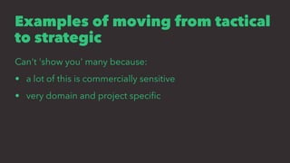Examples of moving from tactical
to strategic
Can't 'show you' many because:
• a lot of this is commercially sensitive
• very domain and project speciﬁc
 