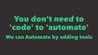 You don't need to
'code' to 'automate'
We can Automate by adding tools
 