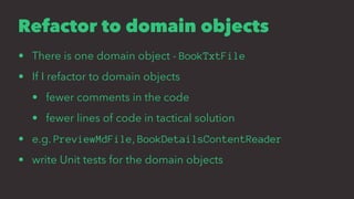 Refactor to domain objects
• There is one domain object - BookTxtFile
• If I refactor to domain objects
• fewer comments in the code
• fewer lines of code in tactical solution
• e.g. PreviewMdFile, BookDetailsContentReader
• write Unit tests for the domain objects
 