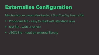 Externalise Conﬁguration
Mechanism to create the PandocifierConfig from a ﬁle
• Properties ﬁle - easy to read with standard Java
• text ﬁle - write a parser
• JSON ﬁle - need an external library
 