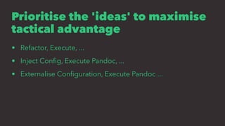 Prioritise the 'ideas' to maximise
tactical advantage
• Refactor, Execute, ...
• Inject Conﬁg, Execute Pandoc, ...
• Externalise Conﬁguration, Execute Pandoc ...
 