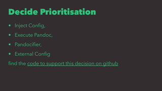 Decide Prioritisation
• Inject Conﬁg,
• Execute Pandoc,
• Pandociﬁer,
• External Conﬁg
ﬁnd the code to support this decision on github
 