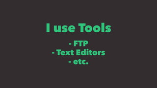 I use Tools
- FTP
- Text Editors
- etc.
 