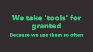 We take 'tools' for
granted
Because we use them so often
 
