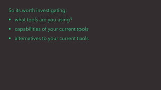 So its worth investigating:
• what tools are you using?
• capabilities of your current tools
• alternatives to your current tools
 