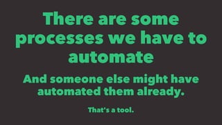 There are some
processes we have to
automate
And someone else might have
automated them already.
That's a tool.
 