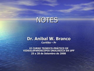 NOTES Dr. Anibal W. Branco Curitiba – Pr VI CURSO TEORICO-PR Á TICO DE VIDEOLAPAROSCOPIA UROLOGICA DA UPF 25 a 28 de Setembro de 2008  