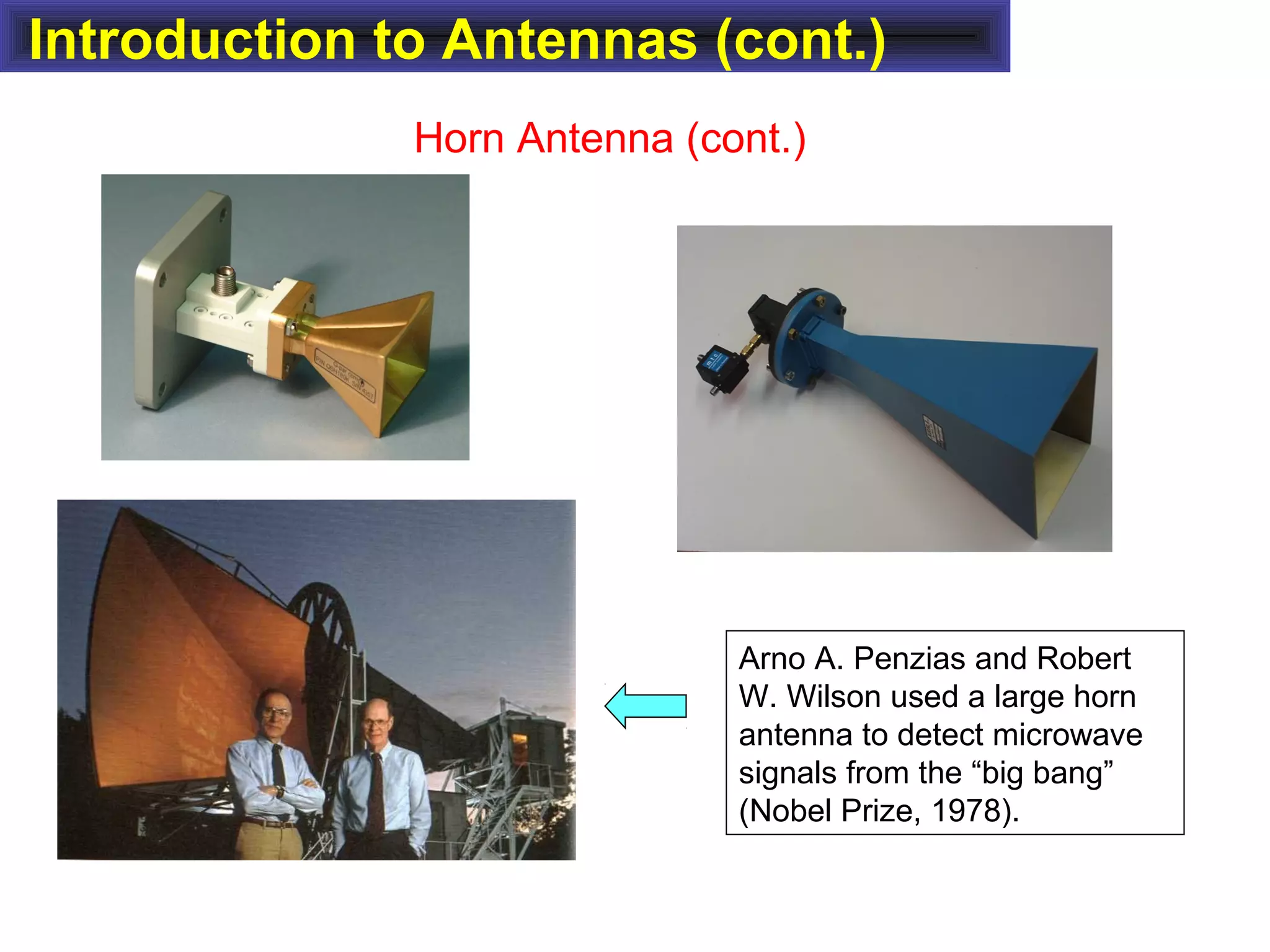 Introduction to Antennas (cont.)
Horn Antenna (cont.)
Arno A. Penzias and Robert
W. Wilson used a large horn
antenna to detect microwave
signals from the “big bang”
(Nobel Prize, 1978).
 