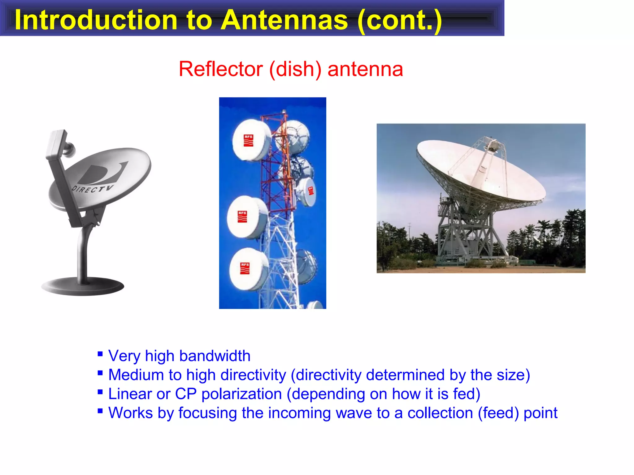 Introduction to Antennas (cont.)
Reflector (dish) antenna
 Very high bandwidth
 Medium to high directivity (directivity determined by the size)
 Linear or CP polarization (depending on how it is fed)
 Works by focusing the incoming wave to a collection (feed) point
 