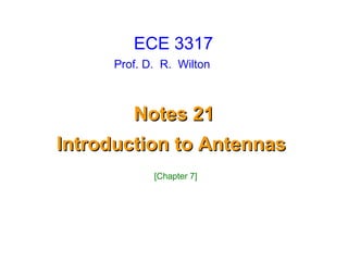 Prof. D. R. Wilton
Notes 21Notes 21
Introduction to AntennasIntroduction to Antennas
ECE 3317
[Chapter 7]
 