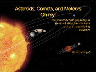 Asteroids, Comets, and Meteors
            Oh my!
                Are you ready? Are you ready to
                    learn all about the craziness
                           that are these orbiting
                                        objects?!




                                 Great! Let’s go!
 