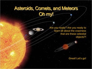 Asteroids, Comets, and Meteors
Oh my!
Are you ready? Are you ready to
learn all about the craziness
that are these celestial
objects?!

Great! Let’s go!

 