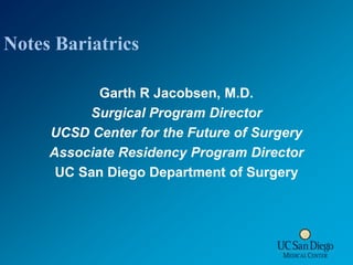 Notes Bariatrics Garth R Jacobsen, M.D. Surgical Program Director UCSD Center for the Future of Surgery Associate Residency Program Director UC San Diego Department of Surgery 