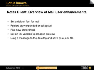 26
Notes Client: Overview of Mail user enhancements
●
Set a default font for mail
●
Folders stay expanded or collapsed
●
Five new preferences
●
Set an .ini variable to collapse preview
●
Drag a message to the desktop and save as a .eml file
 