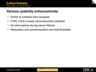 47
Various usability enhancements
●
Switch to contacts from navigator
●
CTRL+Click to keep same document selected
●
No interruptions during server failover
●
Replication and synchronization are multi-threaded
 