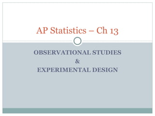 AP Statistics – Ch 13

OBSERVATIONAL STUDIES
          &
 EXPERIMENTAL DESIGN
 