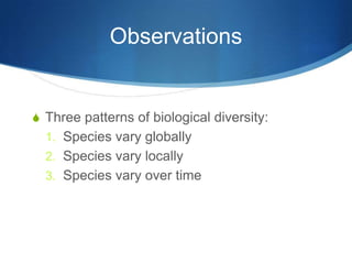 Observations
S Three patterns of biological diversity:
1. Species vary globally
2. Species vary locally
3. Species vary over time
 