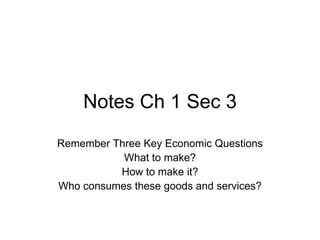 Notes Ch 1 Sec 3 Remember Three Key Economic Questions What to make? How to make it? Who consumes these goods and services? 