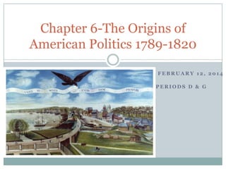 Chapter 6-The Origins of
American Politics 1789-1820
W

FEBRUARY 12, 2014
PERIODS D & G

 