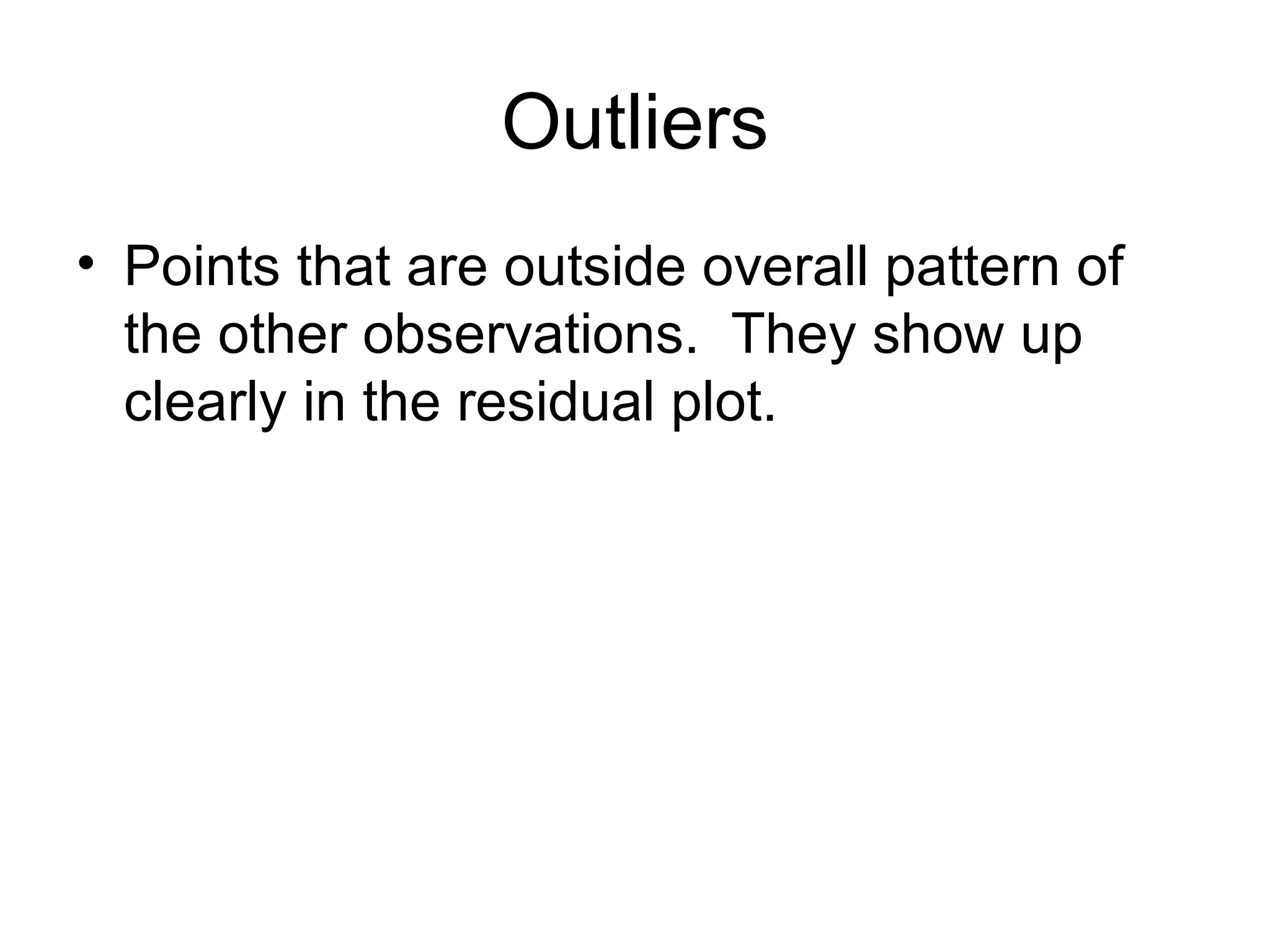 Outliers Points that are outside overall pattern of the other observations.  They show up clearly in the residual plot. 