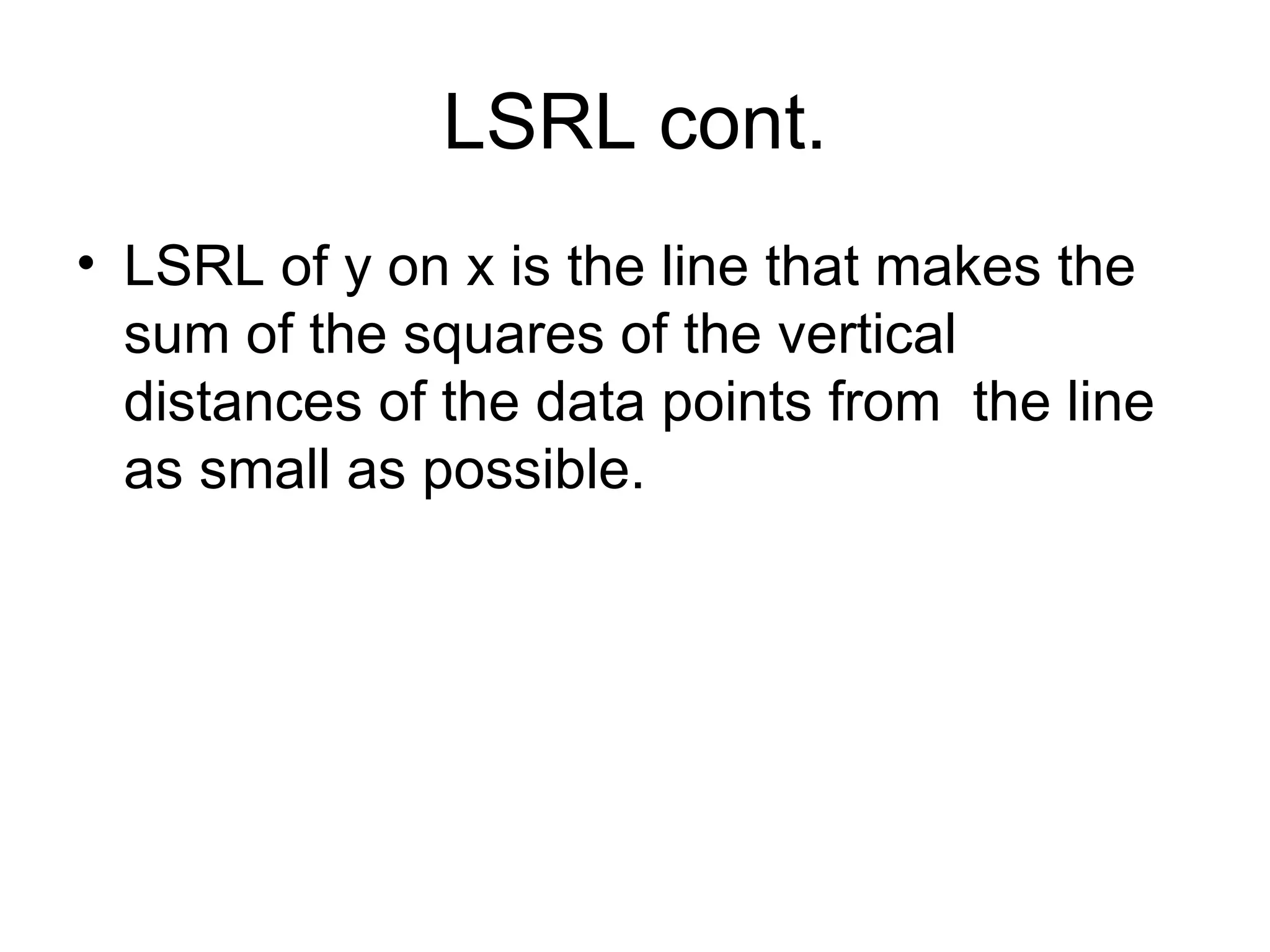 LSRL cont. LSRL of y on x is the line that makes the sum of the squares of the vertical distances of the data points from  the line as small as possible. 