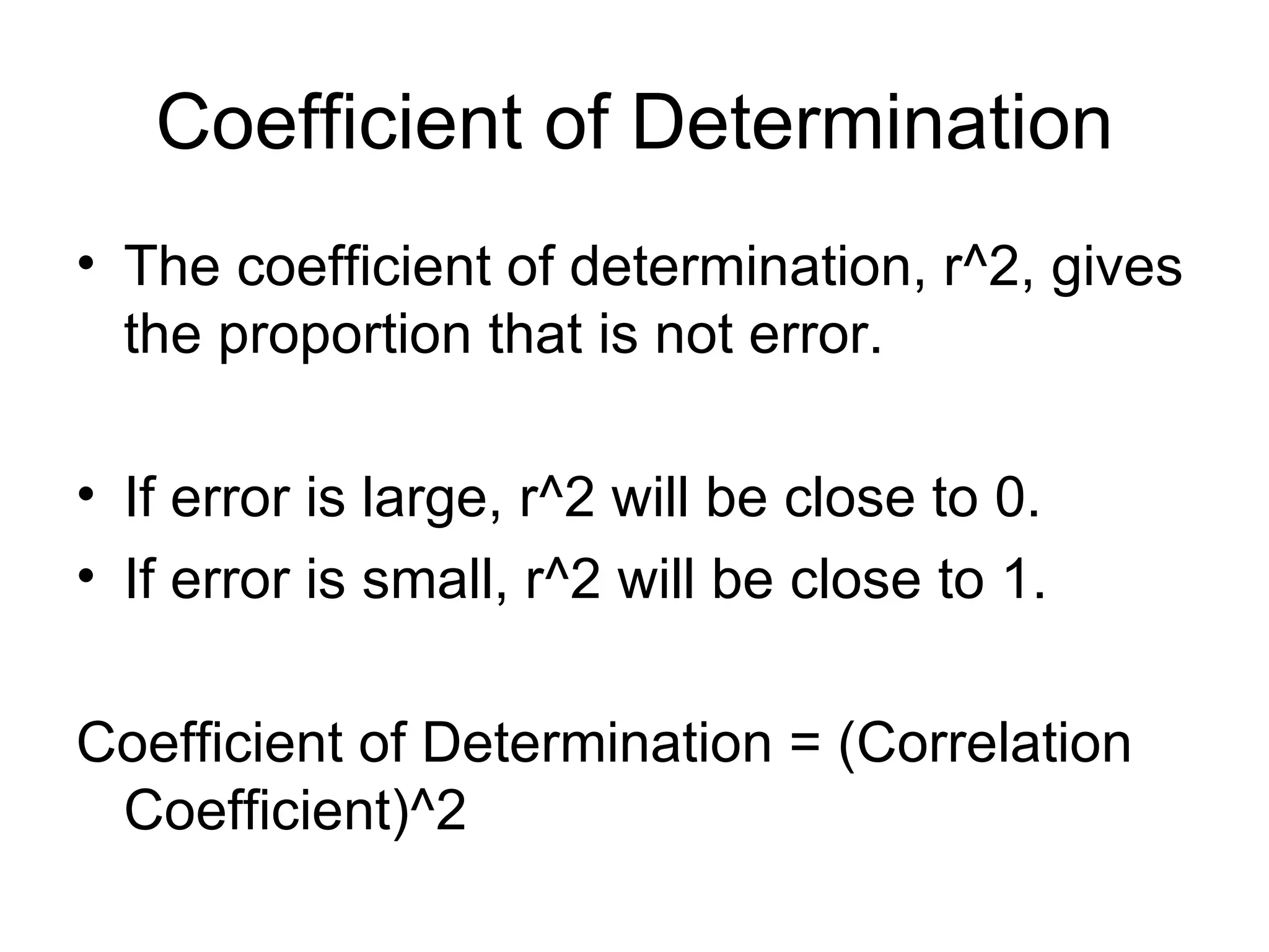 Coefficient of Determination The coefficient of determination, r^2, gives the proportion that is not error. If error is large, r^2 will be close to 0. If error is small, r^2 will be close to 1. Coefficient of Determination = (Correlation Coefficient)^2 