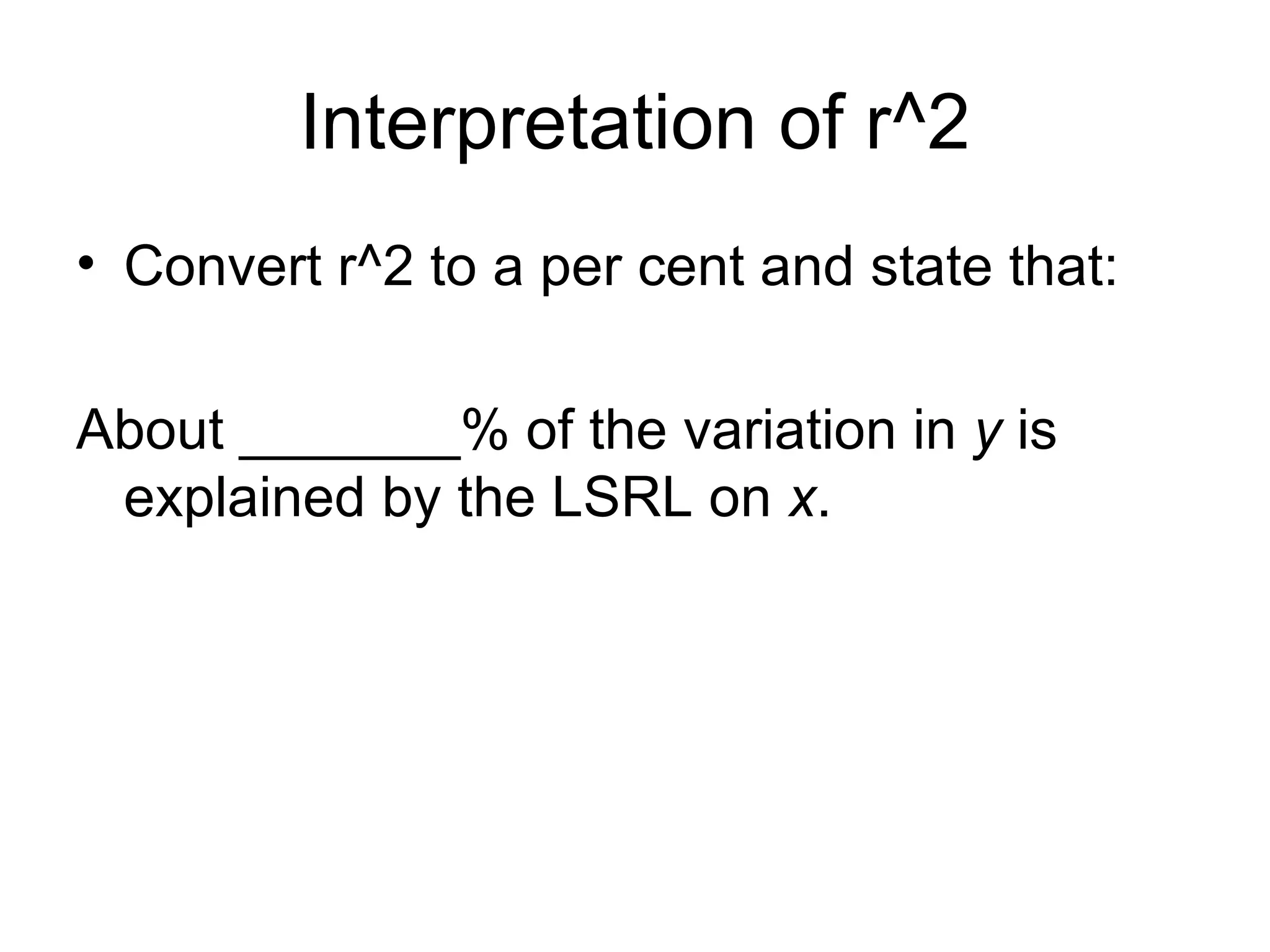 Interpretation of r^2 Convert r^2 to a per cent and state that: About _______% of the variation in  y  is explained by the LSRL on  x . 