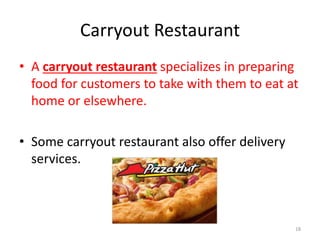 Carryout Restaurant
• A carryout restaurant specializes in preparing
food for customers to take with them to eat at
home or elsewhere.
• Some carryout restaurant also offer delivery
services.
18
 
