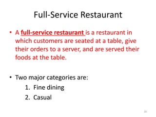 Full-Service Restaurant
• A full-service restaurant is a restaurant in
which customers are seated at a table, give
their orders to a server, and are served their
foods at the table.
• Two major categories are:
1. Fine dining
2. Casual
20
 