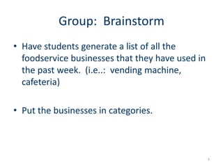 Group: Brainstorm
• Have students generate a list of all the
foodservice businesses that they have used in
the past week. (i.e..: vending machine,
cafeteria)
• Put the businesses in categories.
3
 