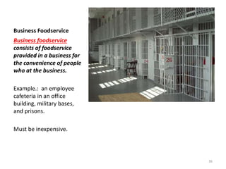 Business Foodservice
Business foodservice
consists of foodservice
provided in a business for
the convenience of people
who at the business.
Example.: an employee
cafeteria in an office
building, military bases,
and prisons.
Must be inexpensive.
36
 