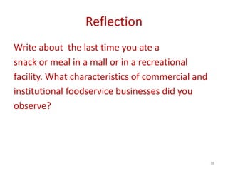 Reflection
Write about the last time you ate a
snack or meal in a mall or in a recreational
facility. What characteristics of commercial and
institutional foodservice businesses did you
observe?
38
 