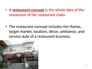 • A restaurant concept is the whole idea of the
restaurant of the restaurant chain.
• The restaurant concept includes the theme,
target market, location, décor, ambiance, and
service style of a restaurant business.
50
 