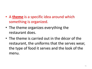 • A theme is a specific idea around which
something is organized.
• The theme organizes everything the
restaurant does.
• The theme is carried out in the décor of the
restaurant, the uniforms that the serves wear,
the type of food it serves and the look of the
menu.
51
 