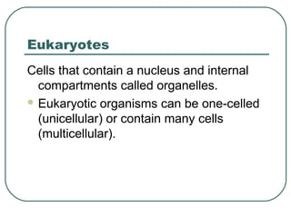 Eukaryotes
Cells that contain a nucleus and internal
compartments called organelles.
 Eukaryotic organisms can be one-celled
(unicellular) or contain many cells
(multicellular).

 