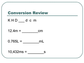 Conversion Review
K H D ___ d c m
12.4m = ________cm
0.765L = ________mL
10,432ms = ________s

 