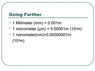 Going Further
1

Milimeter (mm) = 0.001m
 1 micrometer (μm) = 0.00001m (10-6m)
 1 nanometer(nm)=0.00000001m
(10-9m)

 