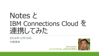 Notes と
IBM Connections Cloud を
連携してみた
2016年12月16日
中野晴幸
@harunakano
ノーツってヤッぁ..二児の父の苦悩つ
 