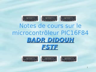 1
Notes de cours sur le
microcontrôleur PIC16F84
BADR DIDOUH
BADR DIDOUH
FSTF
FSTF
 