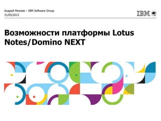 Андрей Михеев – IBM Software Group
31/05/2012




Возможности платформы Lotus
Notes/Domino NEXT
 
