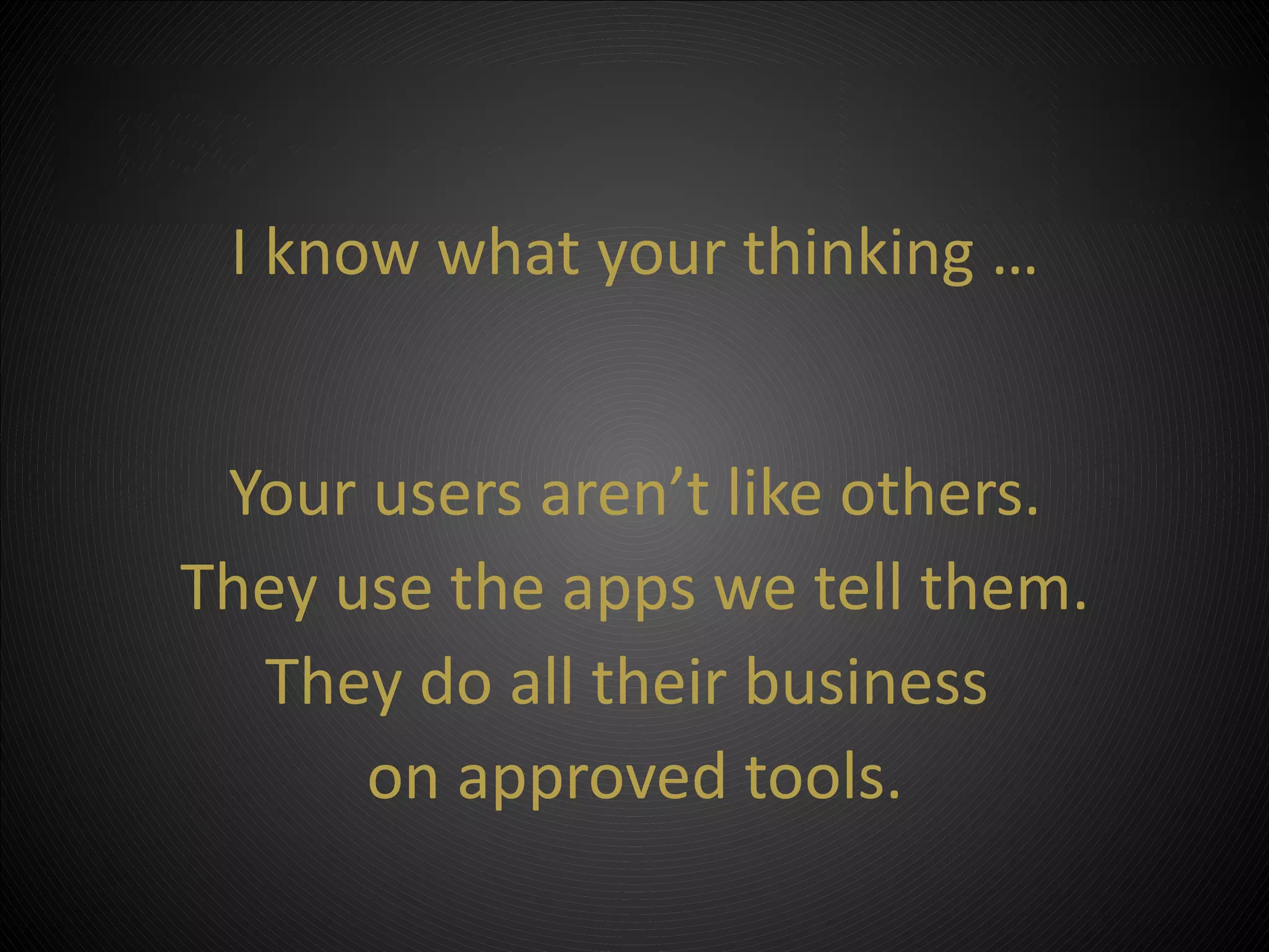 I know what your thinking …


 Your users aren’t like others.
They use the apps we tell them.
  They do all their business
      on approved tools.
 