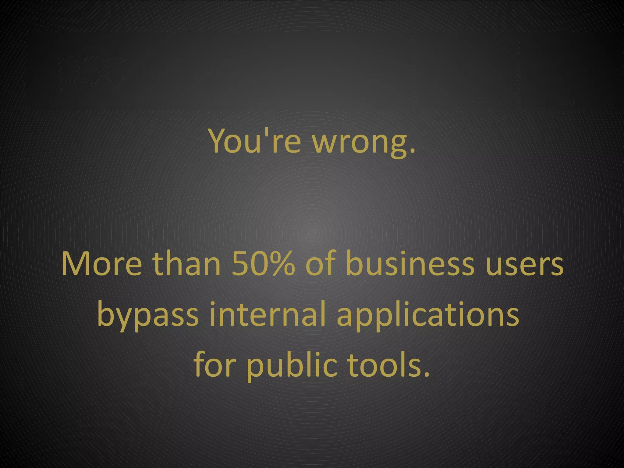 You're wrong.


More than 50% of business users
 bypass internal applications
       for public tools.
 