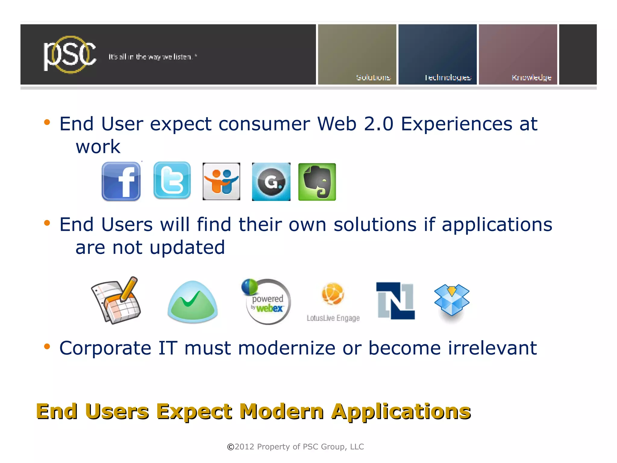    End User expect consumer Web 2.0 Experiences at
     work



   End Users will find their own solutions if applications
     are not updated




   Corporate IT must modernize or become irrelevant


End Users Expect Modern Applications
                      ©2012 Property of PSC Group, LLC
 