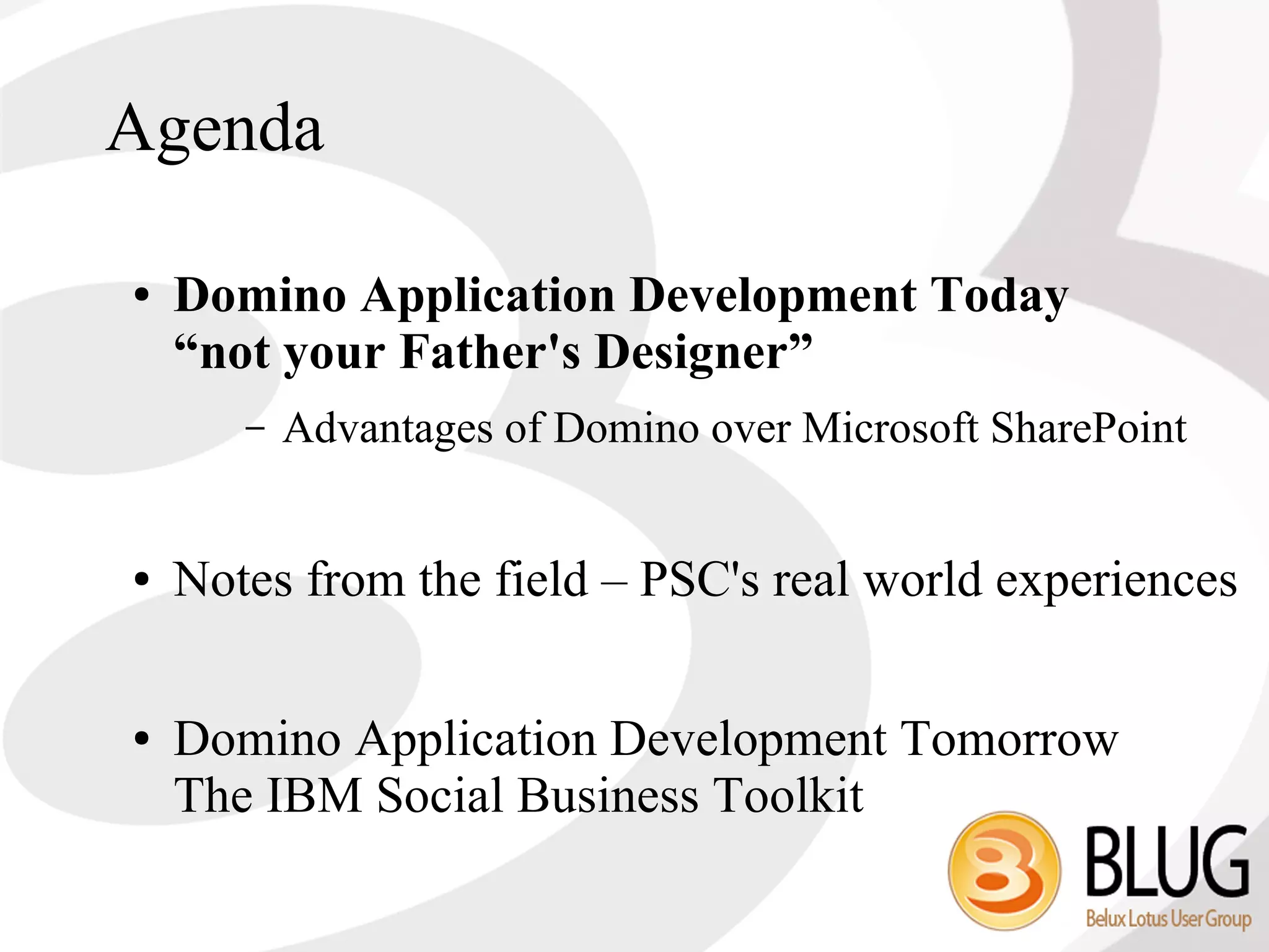Agenda

●   Domino Application Development Today
    “not your Father's Designer”
       –   Advantages of Domino over Microsoft SharePoint


●   Notes from the field – PSC's real world experiences

●   Domino Application Development Tomorrow
    The IBM Social Business Toolkit
 