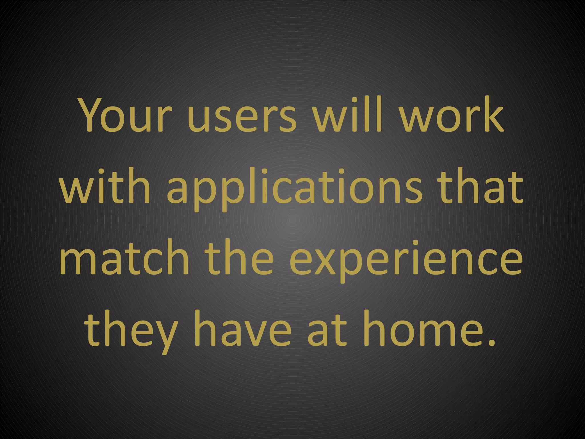 Your users will work
with applications that
match the experience
 they have at home.
 
