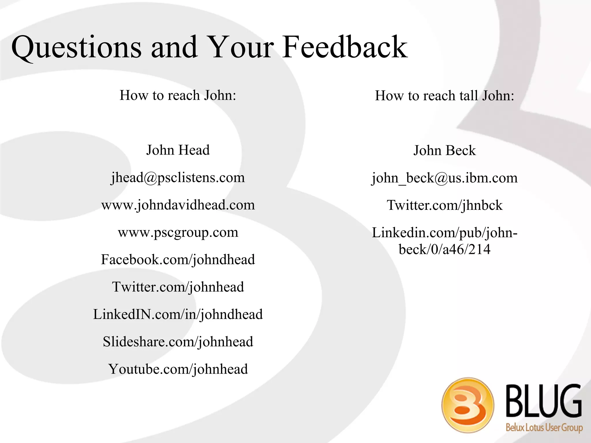 Questions and Your Feedback
        How to reach John:       How to reach tall John:


            John Head                  John Beck
       jhead@psclistens.com      john_beck@us.ibm.com
      www.johndavidhead.com        Twitter.com/jhnbck
        www.pscgroup.com         Linkedin.com/pub/john-
                                     beck/0/a46/214
      Facebook.com/johndhead
       Twitter.com/johnhead
     LinkedIN.com/in/johndhead
      Slideshare.com/johnhead
       Youtube.com/johnhead
 