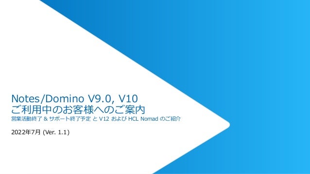 Notes/Domino V9.0, V10
ご利用中のお客様へのご案内
営業活動終了 & サポート終了予定 と V12 および HCL Nomad のご紹介
2022年7月 (Ver. 1.1)
 