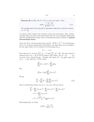 ETF 13
Theorem 26 Let ΦN
M with N ≥ M be a unit norm frame. Then
µ(Φ) ≥
N − M
M(N − 1)
. (4.1)
The equality holds if and only if Φ is equiangular tight frame with frame bounds
α = β = N
M .
(4.1) gives a lower bound to the coherence of any unit norm frame. Thus, a Grass-
mannian frame can achieve this bound if and only if it is an equiangular tight frame
with the speciﬁed frame bound. Such a Grassmannian frame is known as optimal
Grassmannian frame.
Proof. Let Φ be a Grassmannian frame and G = ΦH
Φ ∈ CN×N
be its Grassman-
nian. G is symmetric and positive semi-deﬁnite. Its eigen-values are non-negative.
Let the eigen values of G be ordered in by decreasing size as
λ1 ≥ · · · ≥ λN .
From theorem 10, we have
M
k=1 λk = N and
M
k=1 λ2
k ≥ N2
M . The lower bound is
achieved only if λk = N
M for all M positive eigen values. Let G = g1 . . . gN
in terms of its column vectors. Consider the matrix G2
. Its eigen values are
λ2
1 ≥ · · · ≥ λ2
N . Since G2
= GH
G. Thus,
M
k=1
λ2
k = tr(G2
) =
N
k=1
gH
k gk.
But
gH
k gk = gk
2
2
N
l=1
| φk, φl |2
.
We get
N2
M
≤
M
k=1
λ2
k =
N
k=1
N
l=1
| φk, φl |2
. (4.2)
Since G is Hermitian, hence | φk, φl | = | φl, φk |. We can rewrite
N2
M
≤
k=l
| φk, φl |2
+
k<l
| φk, φl |2
+
k>l
| φk, φl |2
= N + 2
k<l
| φk, φl |2
≤ N + 2
N(N − 1)
2
max
k=l
| φk, φl |2
.
Rearranging this, we obtain
µ2
(Φ) ≥
N − M
M(N − 1)
.
 
